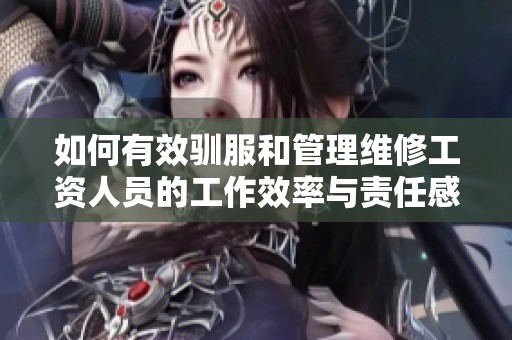 如何有效驯服和管理维修工资人员的工作效率与责任感