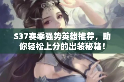 S37赛季强势英雄推荐，助你轻松上分的出装秘籍！