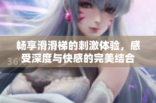 畅享滑滑梯的刺激体验，感受深度与快感的完美结合