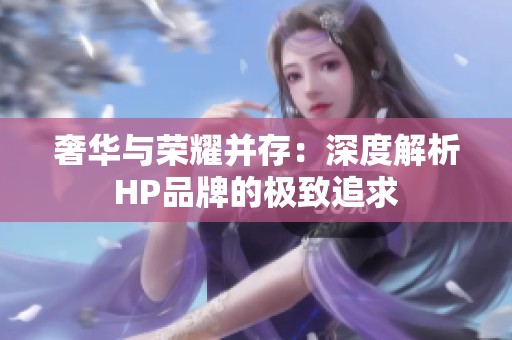 奢华与荣耀并存：深度解析HP品牌的极致追求