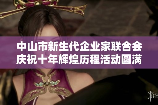 中山市新生代企业家联合会庆祝十年辉煌历程活动圆满举行