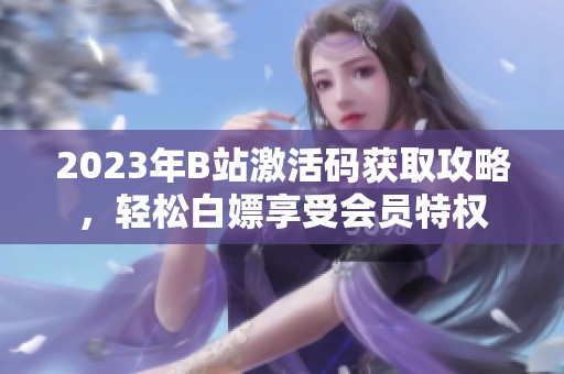 2023年B站激活码获取攻略，轻松白嫖享受会员特权