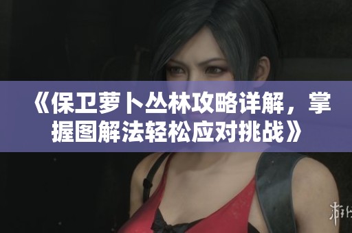 《保卫萝卜丛林攻略详解，掌握图解法轻松应对挑战》