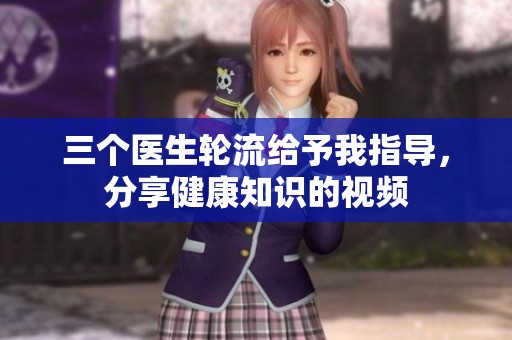 三个医生轮流给予我指导，分享健康知识的视频