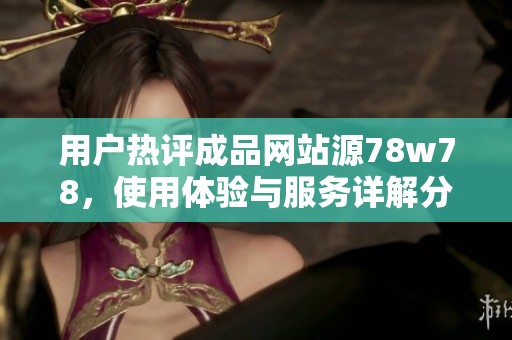 用户热评成品网站源78w78，使用体验与服务详解分析