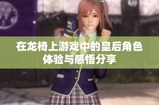 在龙椅上游戏中的皇后角色体验与感悟分享