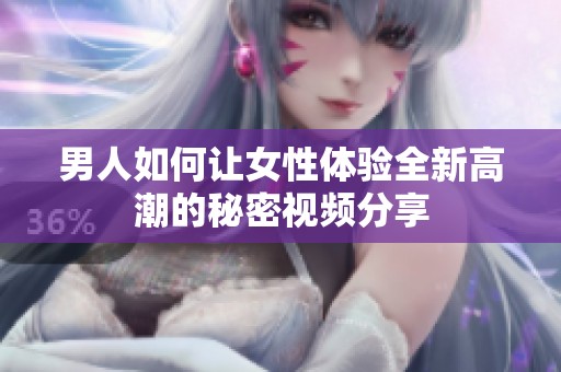 男人如何让女性体验全新高潮的秘密视频分享