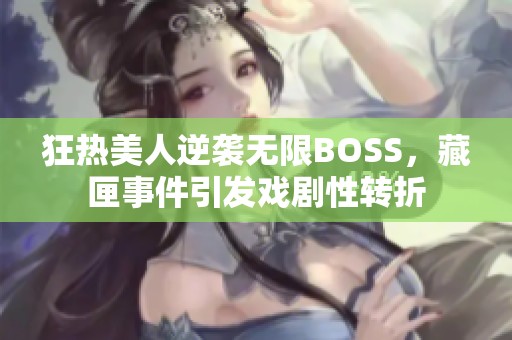 狂热美人逆袭无限BOSS，藏匣事件引发戏剧性转折