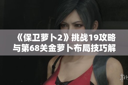 《保卫萝卜2》挑战19攻略与第68关金萝卜布局技巧解析