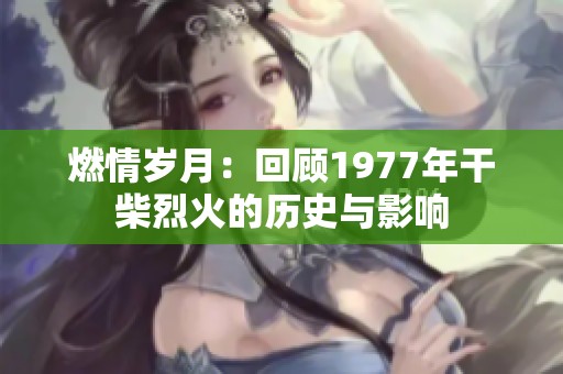 燃情岁月：回顾1977年干柴烈火的历史与影响