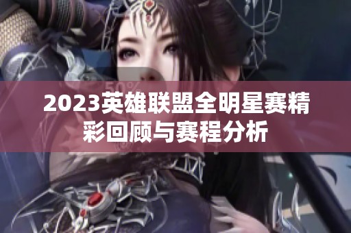 2023英雄联盟全明星赛精彩回顾与赛程分析
