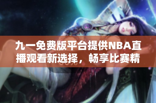 九一免费版平台提供NBA直播观看新选择，畅享比赛精彩瞬间