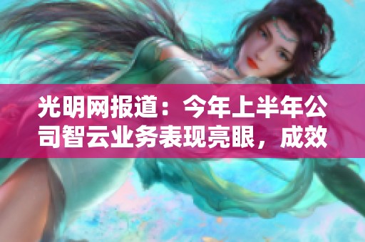 光明网报道：今年上半年公司智云业务表现亮眼，成效显著