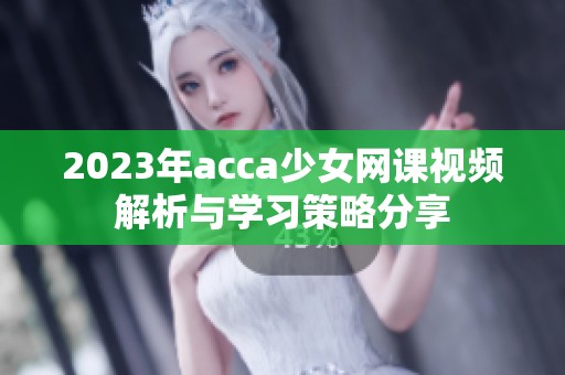2023年acca少女网课视频解析与学习策略分享