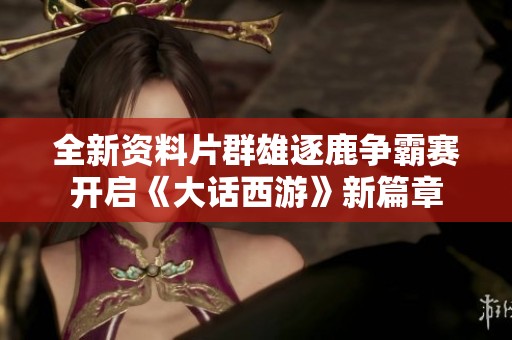 全新资料片群雄逐鹿争霸赛开启《大话西游》新篇章