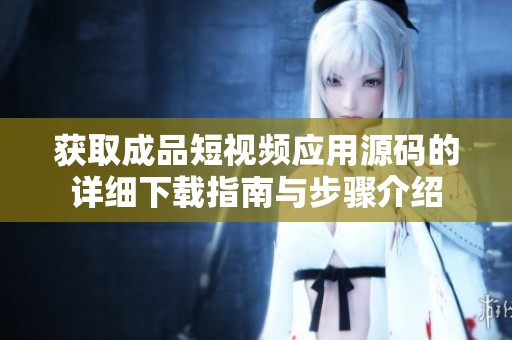 获取成品短视频应用源码的详细下载指南与步骤介绍