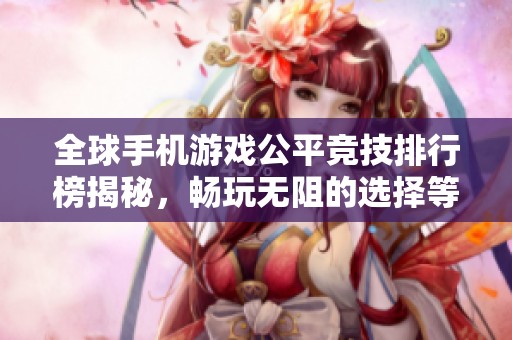 全球手机游戏公平竞技排行榜揭秘，畅玩无阻的选择等你来探索