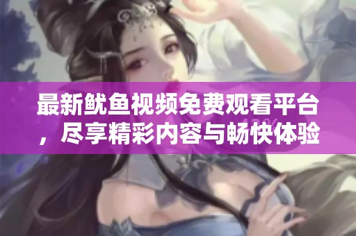 最新鱿鱼视频免费观看平台，尽享精彩内容与畅快体验