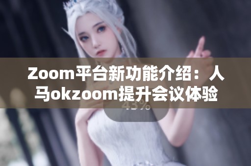 Zoom平台新功能介绍：人马okzoom提升会议体验