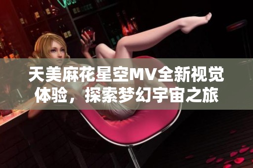 天美麻花星空MV全新视觉体验，探索梦幻宇宙之旅