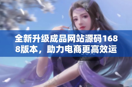 全新升级成品网站源码1688版本，助力电商更高效运作