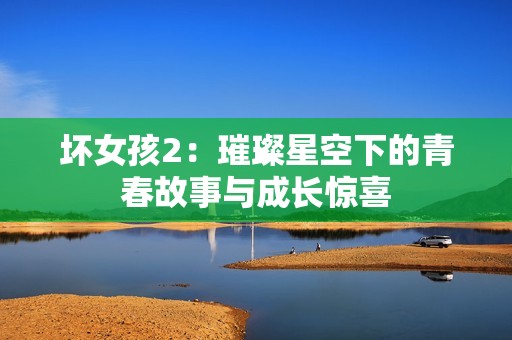 坏女孩2：璀璨星空下的青春故事与成长惊喜