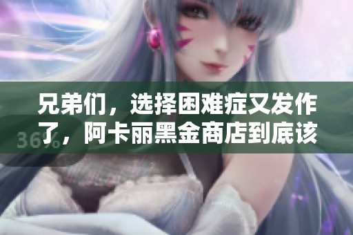 兄弟们，选择困难症又发作了，阿卡丽黑金商店到底该怎么选呢