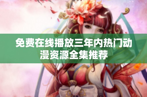 免费在线播放三年内热门动漫资源全集推荐