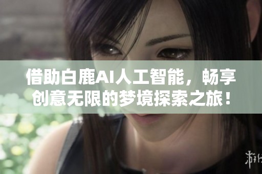 借助白鹿AI人工智能，畅享创意无限的梦境探索之旅！