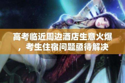 高考临近周边酒店生意火爆，考生住宿问题亟待解决