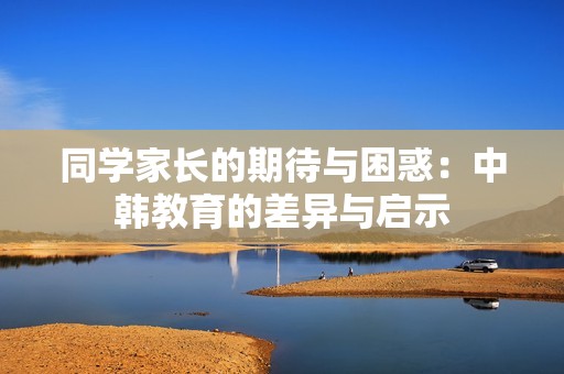 同学家长的期待与困惑：中韩教育的差异与启示