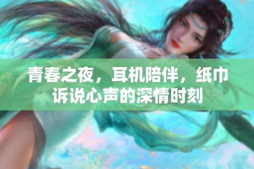 青春之夜，耳机陪伴，纸巾诉说心声的深情时刻