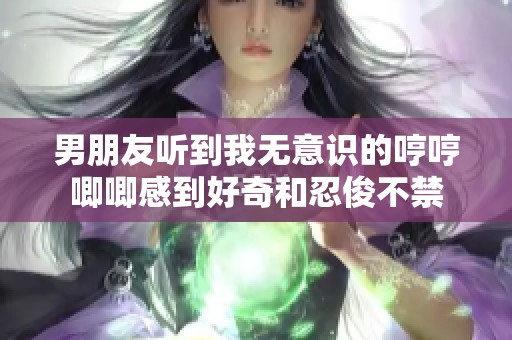 男朋友听到我无意识的哼哼唧唧感到好奇和忍俊不禁