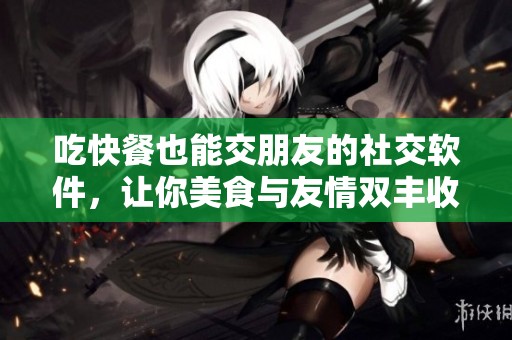 吃快餐也能交朋友的社交软件，让你美食与友情双丰收