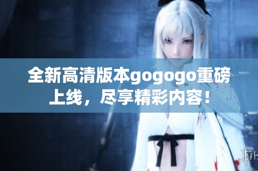 全新高清版本gogogo重磅上线，尽享精彩内容！