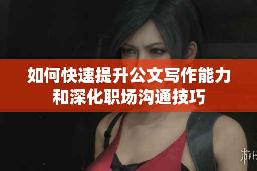 如何快速提升公文写作能力和深化职场沟通技巧