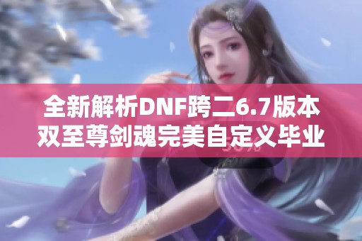 全新解析DNF跨二6.7版本双至尊剑魂完美自定义毕业装备细节