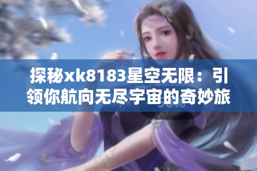 探秘xk8183星空无限：引领你航向无尽宇宙的奇妙旅程