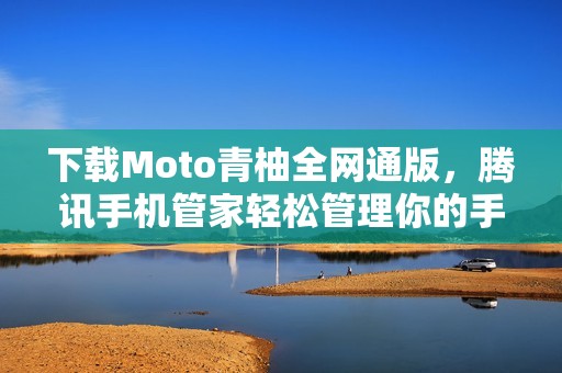 下载Moto青柚全网通版，腾讯手机管家轻松管理你的手机