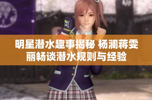 明星潜水趣事揭秘 杨澜蒋雯丽畅谈潜水规则与经验