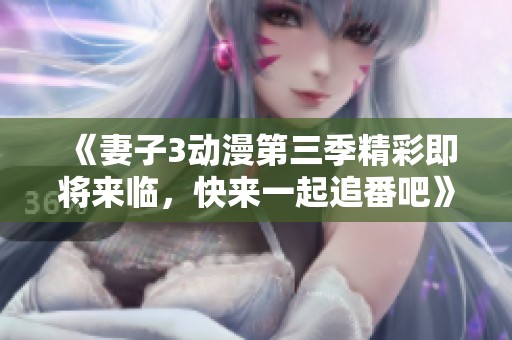《妻子3动漫第三季精彩即将来临，快来一起追番吧》