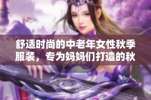 舒适时尚的中老年女性秋季服装，专为妈妈们打造的秋装系列
