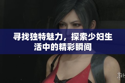 寻找独特魅力，探索少妇生活中的精彩瞬间