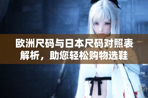欧洲尺码与日本尺码对照表解析，助您轻松购物选鞋