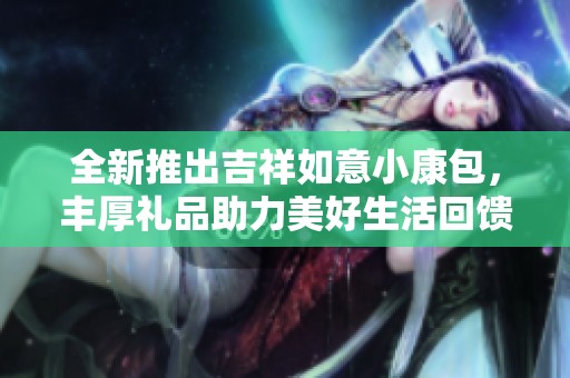 全新推出吉祥如意小康包，丰厚礼品助力美好生活回馈活动