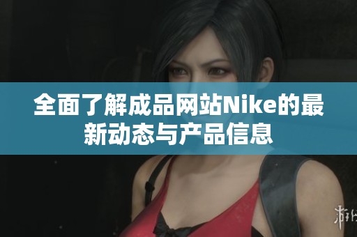 全面了解成品网站Nike的最新动态与产品信息