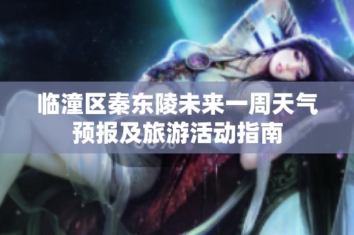 临潼区秦东陵未来一周天气预报及旅游活动指南