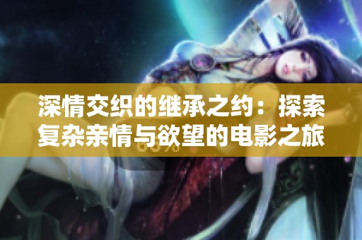 深情交织的继承之约：探索复杂亲情与欲望的电影之旅