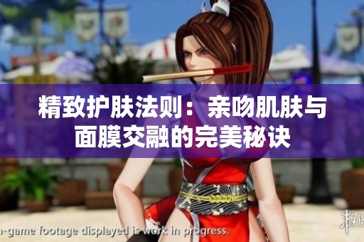 精致护肤法则：亲吻肌肤与面膜交融的完美秘诀