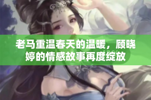 老马重温春天的温暖，顾晓婷的情感故事再度绽放